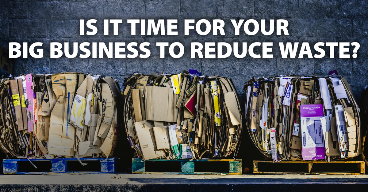 Is it time for your big business to reduce waste?